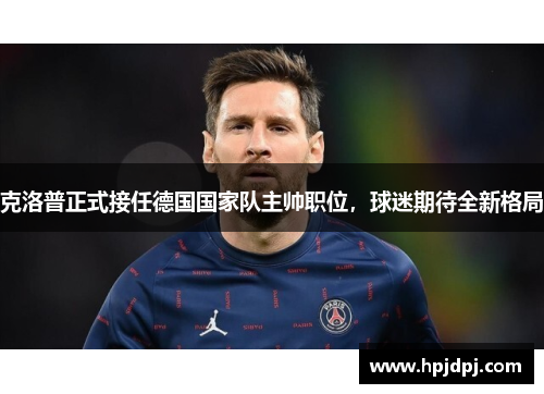 克洛普正式接任德国国家队主帅职位，球迷期待全新格局