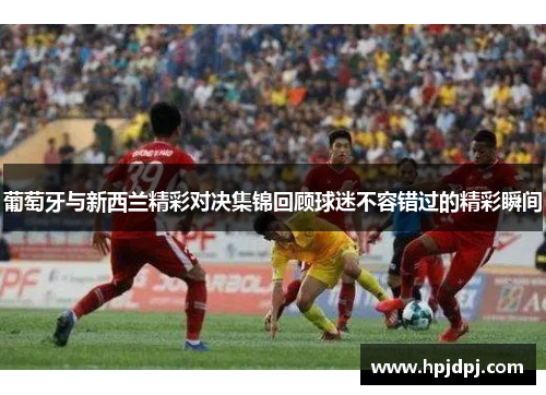葡萄牙与新西兰精彩对决集锦回顾球迷不容错过的精彩瞬间