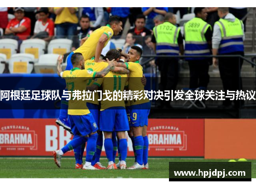 阿根廷足球队与弗拉门戈的精彩对决引发全球关注与热议