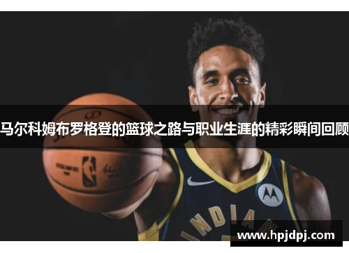 马尔科姆布罗格登的篮球之路与职业生涯的精彩瞬间回顾