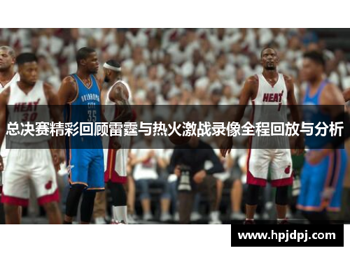 总决赛精彩回顾雷霆与热火激战录像全程回放与分析