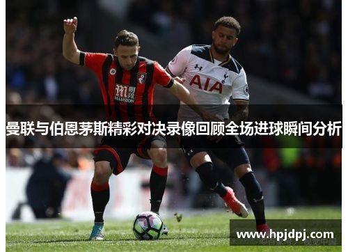 曼联与伯恩茅斯精彩对决录像回顾全场进球瞬间分析