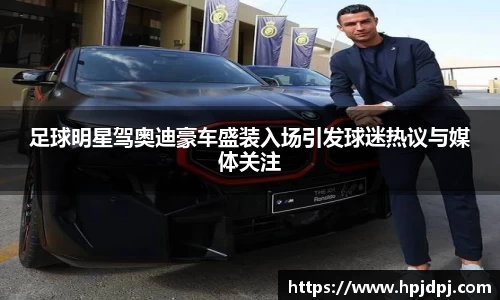 足球明星驾奥迪豪车盛装入场引发球迷热议与媒体关注