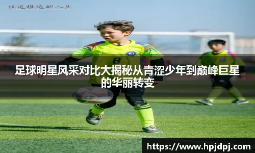 足球明星风采对比大揭秘从青涩少年到巅峰巨星的华丽转变