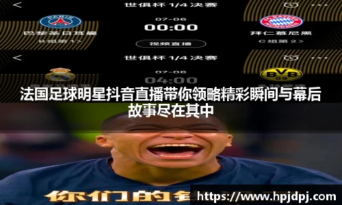 法国足球明星抖音直播带你领略精彩瞬间与幕后故事尽在其中